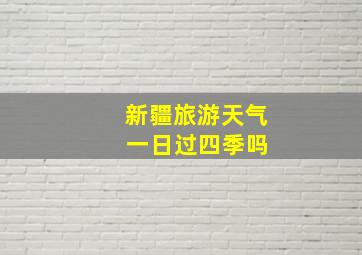 新疆旅游天气 一日过四季吗